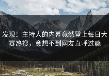发现！主持人的内幕竟然登上每日大赛热搜，意想不到网友直呼过瘾