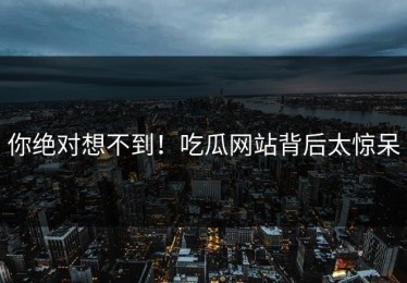 你绝对想不到！吃瓜网站背后太惊呆