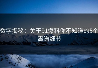 数字揭秘：关于91爆料你不知道的5个离谱细节