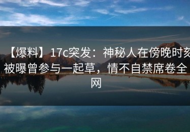 【爆料】17c突发：神秘人在傍晚时刻被曝曾参与一起草，情不自禁席卷全网