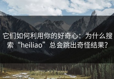它们如何利用你的好奇心：为什么搜索“heiliao”总会跳出奇怪结果？