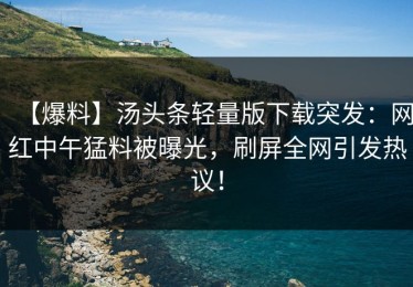 【爆料】汤头条轻量版下载突发：网红中午猛料被曝光，刷屏全网引发热议！