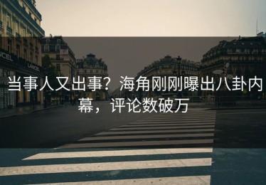 当事人又出事？海角刚刚曝出八卦内幕，评论数破万