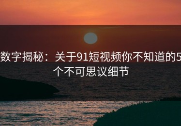 数字揭秘：关于91短视频你不知道的5个不可思议细节