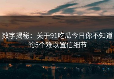 数字揭秘：关于91吃瓜今日你不知道的5个难以置信细节