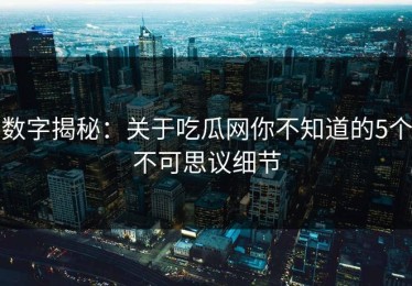 数字揭秘：关于吃瓜网你不知道的5个不可思议细节