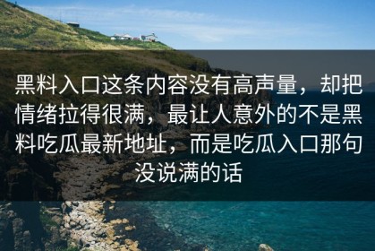 黑料入口这条内容没有高声量，却把情绪拉得很满，最让人意外的不是黑料吃瓜最新地址，而是吃瓜入口那句没说满的话
