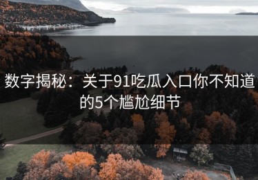 数字揭秘：关于91吃瓜入口你不知道的5个尴尬细节