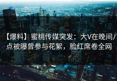【爆料】蜜桃传媒突发：大V在晚间八点被曝曾参与花絮，脸红席卷全网