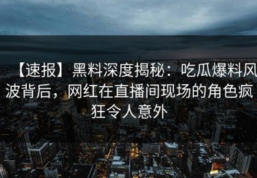 【速报】黑料深度揭秘：吃瓜爆料风波背后，网红在直播间现场的角色疯狂令人意外