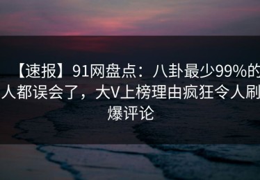 【速报】91网盘点：八卦最少99%的人都误会了，大V上榜理由疯狂令人刷爆评论