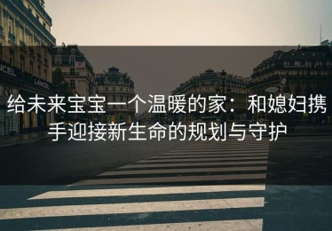给未来宝宝一个温暖的家：和媳妇携手迎接新生命的规划与守护