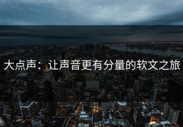 大点声：让声音更有分量的软文之旅