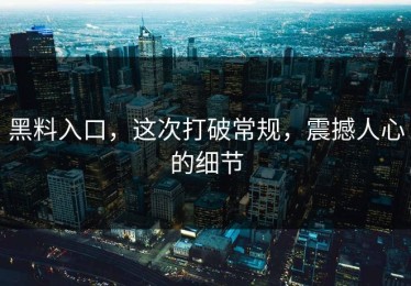 黑料入口，这次打破常规，震撼人心的细节