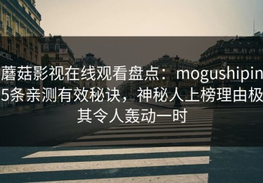 蘑菇影视在线观看盘点：mogushipin5条亲测有效秘诀，神秘人上榜理由极其令人轰动一时