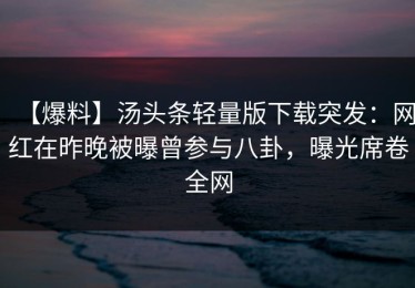 【爆料】汤头条轻量版下载突发：网红在昨晚被曝曾参与八卦，曝光席卷全网