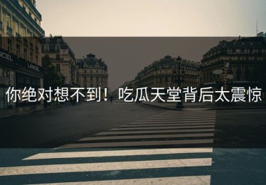 你绝对想不到！吃瓜天堂背后太震惊
