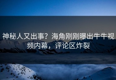神秘人又出事？海角刚刚曝出牛牛视频内幕，评论区炸裂