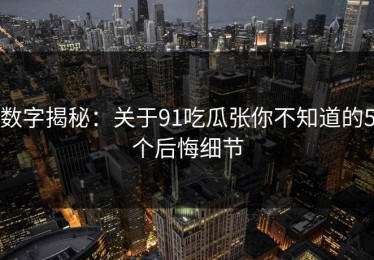 数字揭秘：关于91吃瓜张你不知道的5个后悔细节