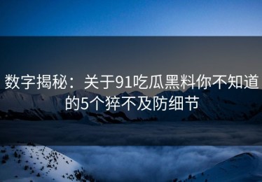 数字揭秘：关于91吃瓜黑料你不知道的5个猝不及防细节