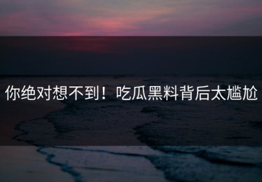 你绝对想不到！吃瓜黑料背后太尴尬