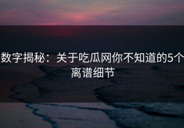 数字揭秘：关于吃瓜网你不知道的5个离谱细节