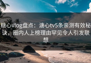 糖心vlog盘点：溏心tv5条亲测有效秘诀，圈内人上榜理由罕见令人引发联想