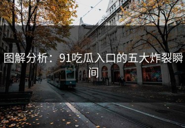 图解分析：91吃瓜入口的五大炸裂瞬间