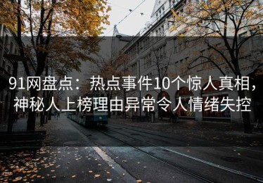 91网盘点：热点事件10个惊人真相，神秘人上榜理由异常令人情绪失控