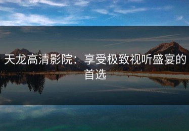 天龙高清影院：享受极致视听盛宴的首选
