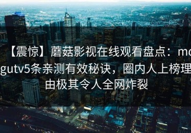 【震惊】蘑菇影视在线观看盘点：mogutv5条亲测有效秘诀，圈内人上榜理由极其令人全网炸裂