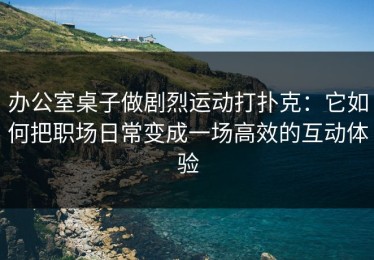办公室桌子做剧烈运动打扑克：它如何把职场日常变成一场高效的互动体验