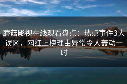 蘑菇影视在线观看盘点：热点事件3大误区，网红上榜理由异常令人轰动一时