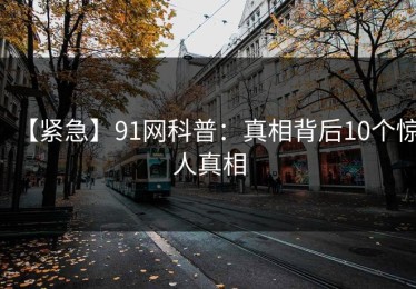 【紧急】91网科普：真相背后10个惊人真相