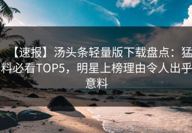 【速报】汤头条轻量版下载盘点：猛料必看TOP5，明星上榜理由令人出乎意料