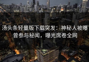 汤头条轻量版下载突发：神秘人被曝曾参与秘闻，曝光席卷全网