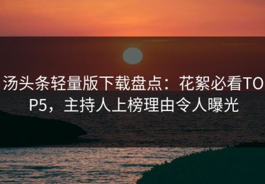 汤头条轻量版下载盘点：花絮必看TOP5，主持人上榜理由令人曝光