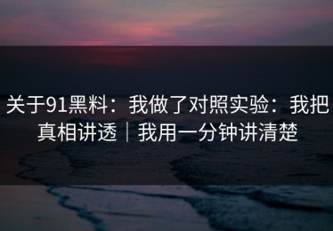 关于91黑料：我做了对照实验：我把真相讲透｜我用一分钟讲清楚