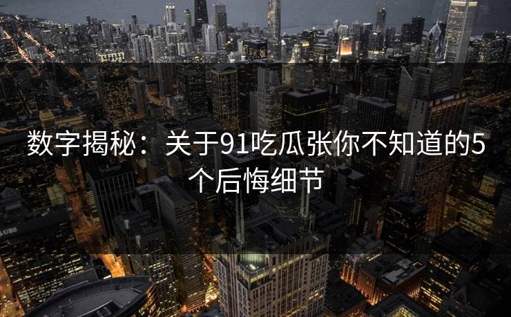 数字揭秘：关于91吃瓜张你不知道的5个后悔细节