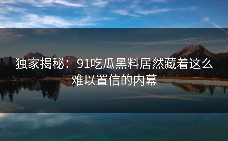独家揭秘：91吃瓜黑料居然藏着这么难以置信的内幕