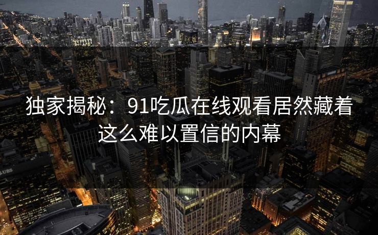 独家揭秘：91吃瓜在线观看居然藏着这么难以置信的内幕