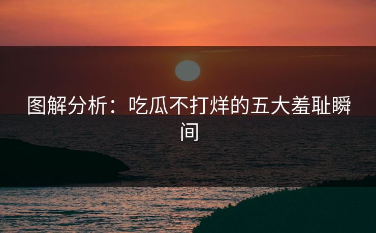 图解分析：吃瓜不打烊的五大羞耻瞬间