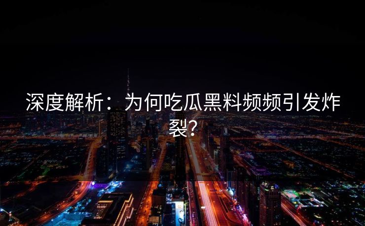 深度解析：为何吃瓜黑料频频引发炸裂？