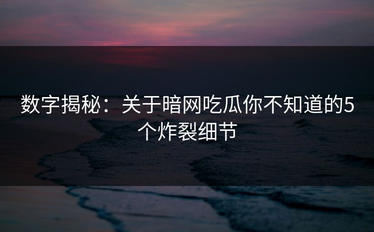 数字揭秘：关于暗网吃瓜你不知道的5个炸裂细节