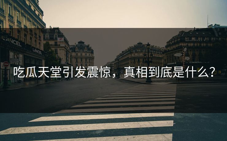 吃瓜天堂引发震惊，真相到底是什么？