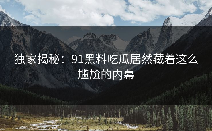 独家揭秘：91黑料吃瓜居然藏着这么尴尬的内幕