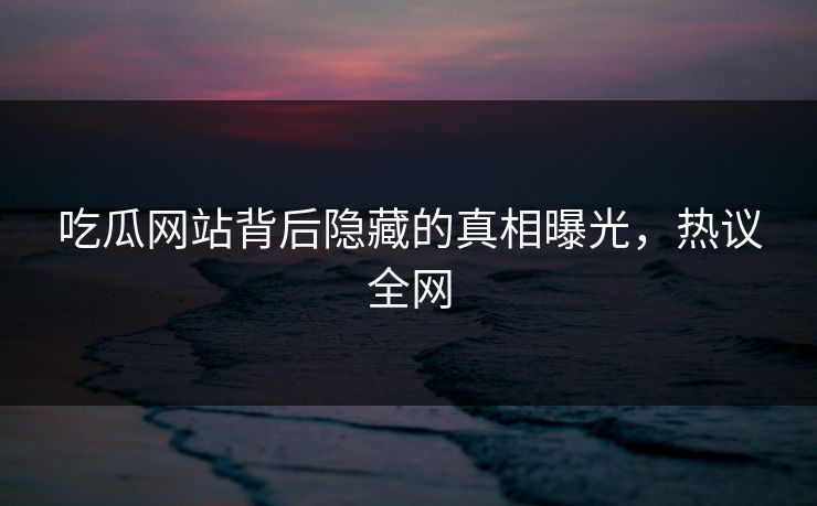 吃瓜网站背后隐藏的真相曝光，热议全网