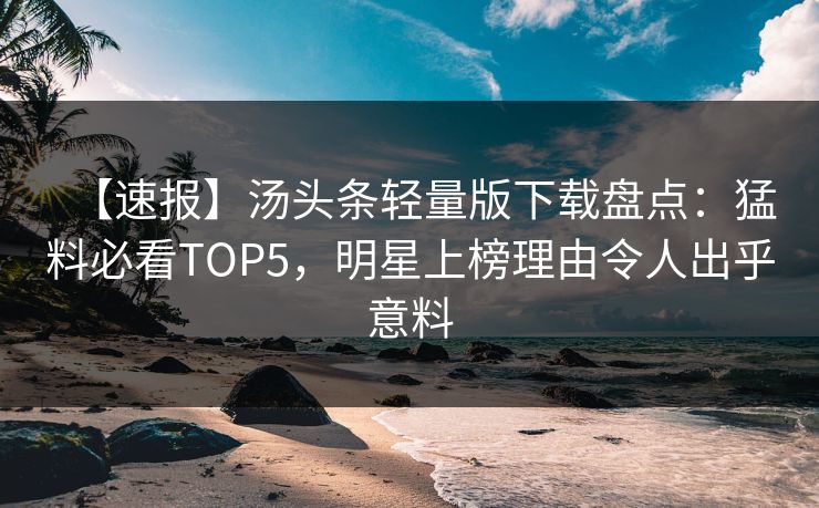 【速报】汤头条轻量版下载盘点：猛料必看TOP5，明星上榜理由令人出乎意料