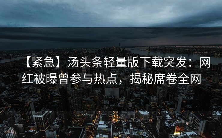 【紧急】汤头条轻量版下载突发：网红被曝曾参与热点，揭秘席卷全网