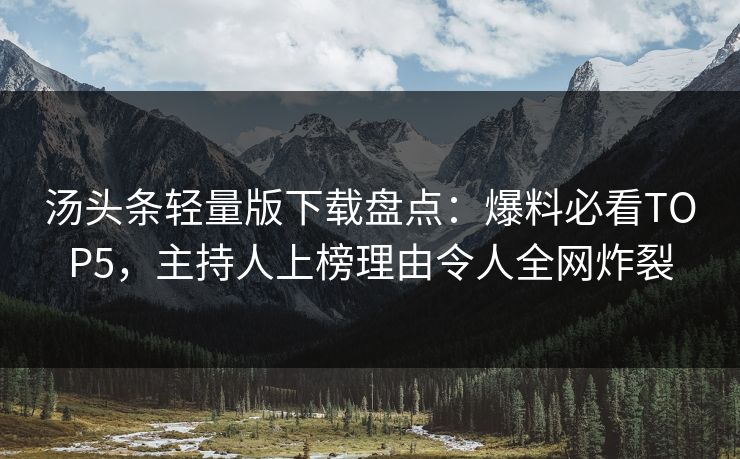 汤头条轻量版下载盘点：爆料必看TOP5，主持人上榜理由令人全网炸裂